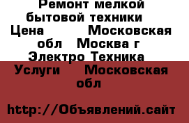 Ремонт мелкой бытовой техники. › Цена ­ 300 - Московская обл., Москва г. Электро-Техника » Услуги   . Московская обл.